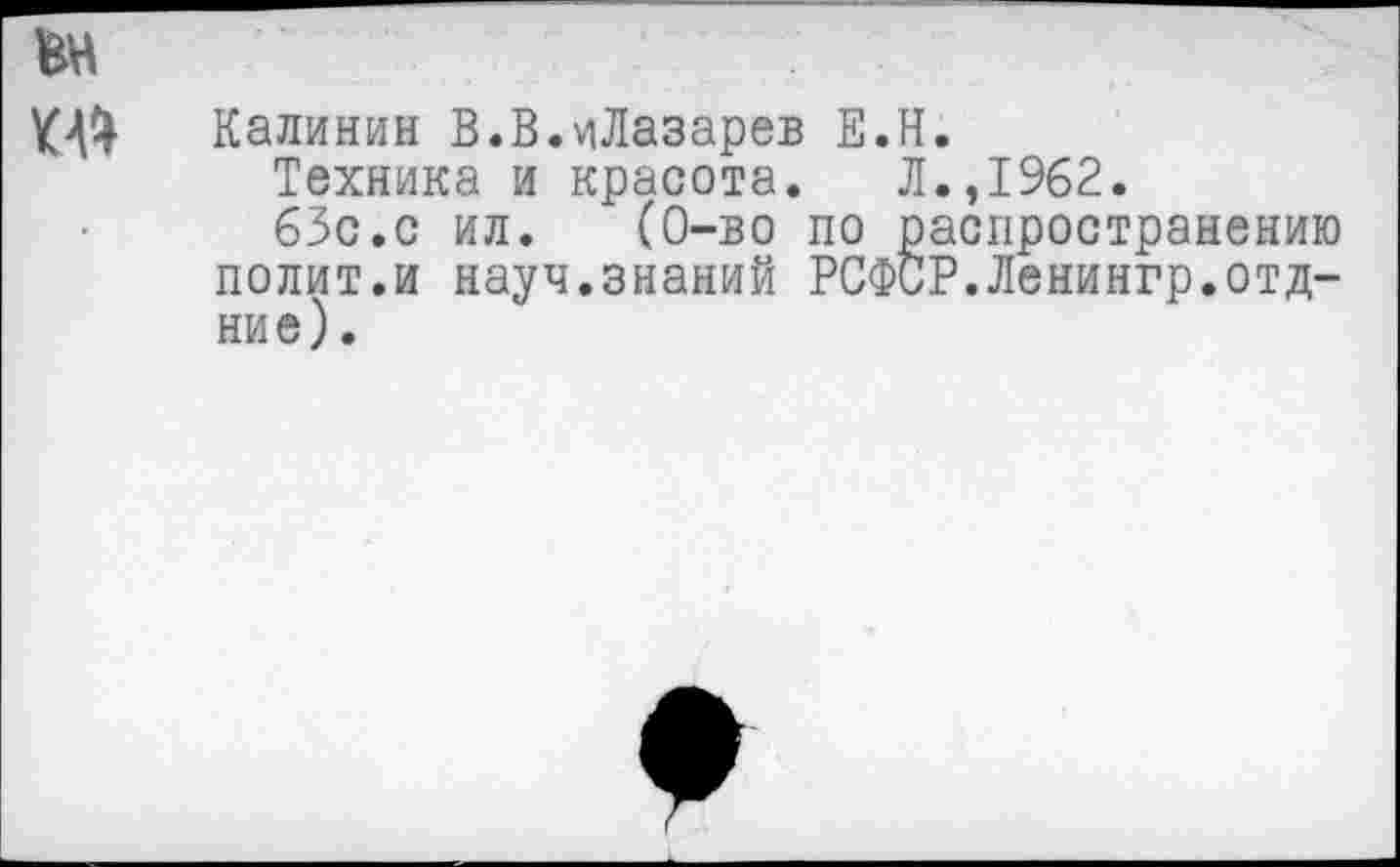 ﻿Калинин В.В.иЛазарев Е.Н.
Техника и красота. Л.,1962.
63с.с ил. (0-во по распространению полит.и науч.знаний РСФСР.Ленингр.отд-ние).